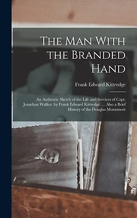 The Man With the Branded Hand: An Authentic Sketch of the Life and Services of Capt. Jonathan Walker. by Frank Edward Kittredge. ... Also a Brief History of the Douglas Monument