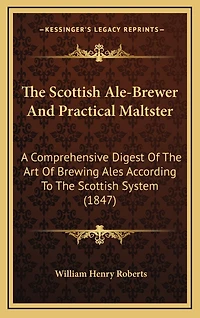 The Scottish Ale-Brewer And Practical Maltster: A Comprehensive Digest Of The Art Of Brewing Ales According To The Scottish System (1847)