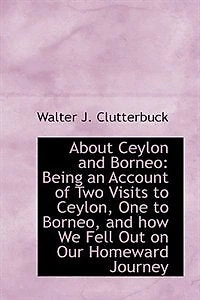 About Ceylon and Borneo: Being an Account of Two Visits to Ceylon, One Borneo, How We Fell Out on Our Homeward Journe