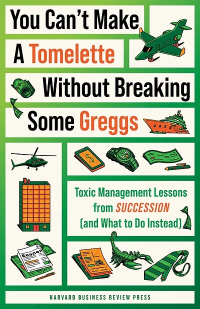 You Can't Make a Tomelette without Breaking Some Greggs: Toxic Management Lessons from "Succession" (and What to Do Instead)