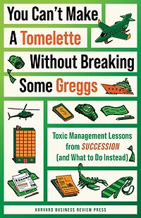 You Can't Make a Tomelette without Breaking Some Greggs: Toxic Management Lessons from "Succession" (and What to Do Instead)