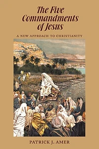 The Five Commandments of Jesus: A New Approach to Christianity