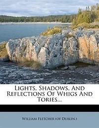 Lights, Shadows, and Reflections of Whigs Tories (Classic Reprint)