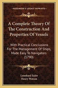 A Complete Theory Of The Construction And Properties Of Vessels: With Practical Conclusions For The Management Of Ships, Made Easy To Navigators (1790)