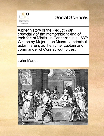 A Brief History of the Pequot War: Especially of the Memorable Taking of Their Fort at Mistick in Connecticut in 1637: Written by Major John Mason, a Principal Actor Therein, as Then Chief Captain and Commander of Connecticut Forces.