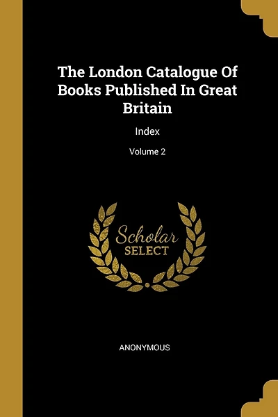 The London Catalogue Of Books Published In Great Britain: Index; Volume 2