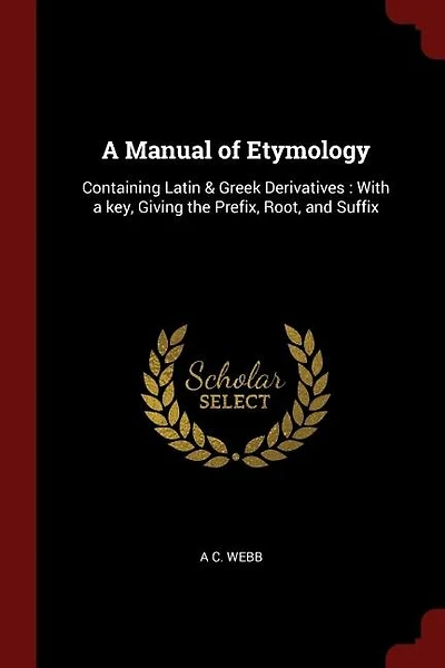A Manual of Etymology: Containing Latin & Greek Derivatives : With a key, Giving the Prefix, Root, and Suffix