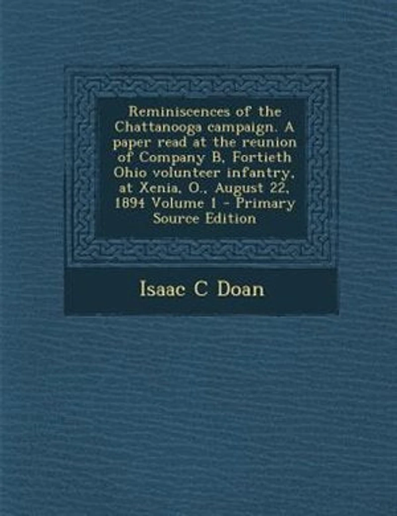 Reminiscences of the Chattanooga Campaign. A Paper Read at Reunion Company B, Fortieth Ohio Volunteer Infantry, Xenia, O., August 22, 1894; Volume 1