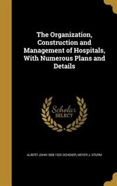 The Organization, Construction and Management of Hospitals, With Numerous Plans Details