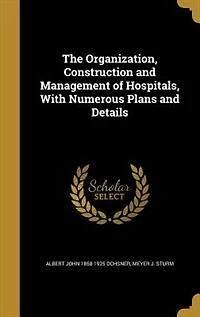 The Organization, Construction and Management of Hospitals, With Numerous Plans Details