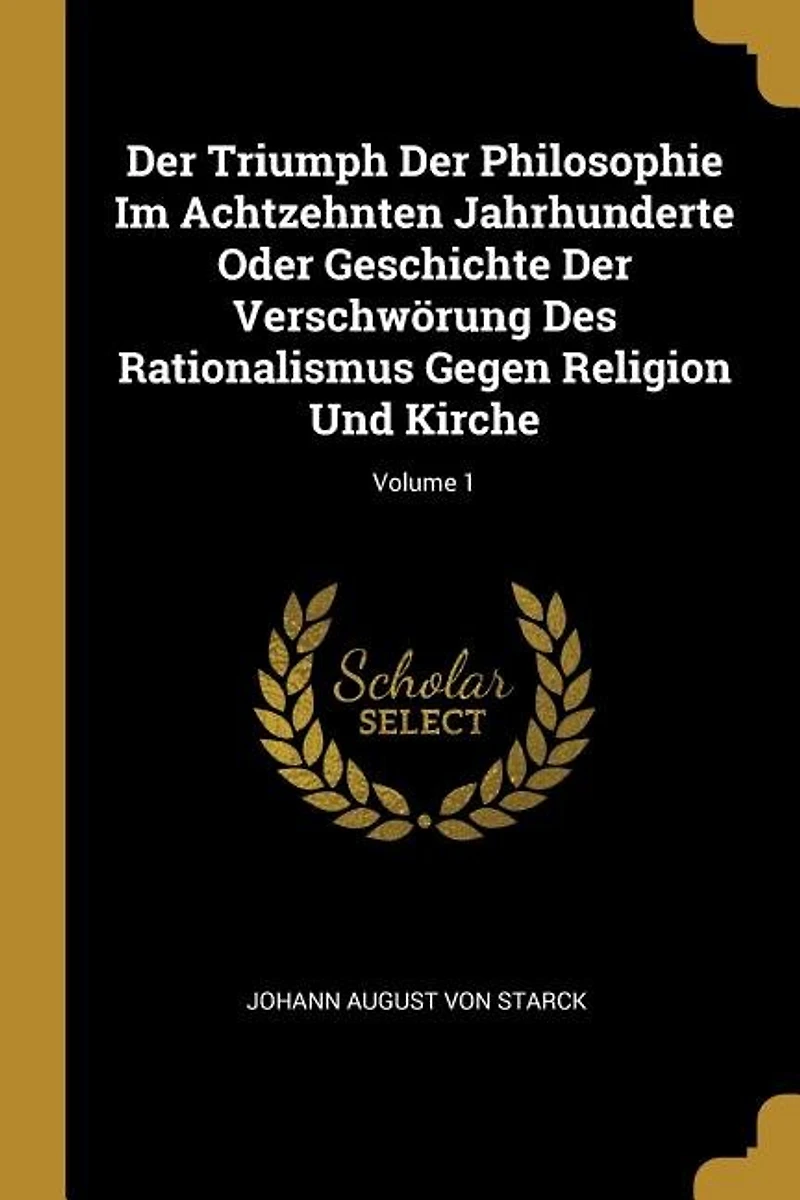 Der Triumph Philosophie Im Achtzehnten Jahrhunderte Oder Geschichte Verschwörung Des Rationalismus Gegen Religion Und Kirche; Volume 1