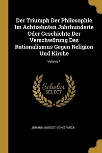 Der Triumph Philosophie Im Achtzehnten Jahrhunderte Oder Geschichte Verschwörung Des Rationalismus Gegen Religion Und Kirche; Volume 1