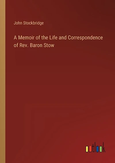 A Memoir of the Life and Correspondence of Rev. Baron Stow