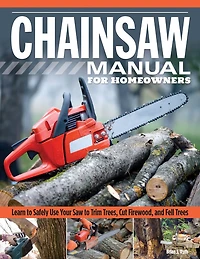 Chainsaw Manual For Homeowners: Learn To Safely Use Your Saw Trim Trees, Cut Firewood, And Fell Trees