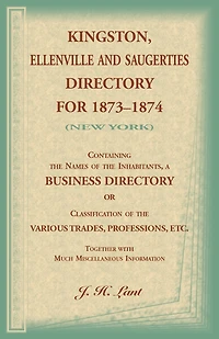 Kingston, Ellenville and Saugerties Directory for 1873-1874 (New York): Containing the Names of the Inhabitants, a Business Directory or Classification of the Various