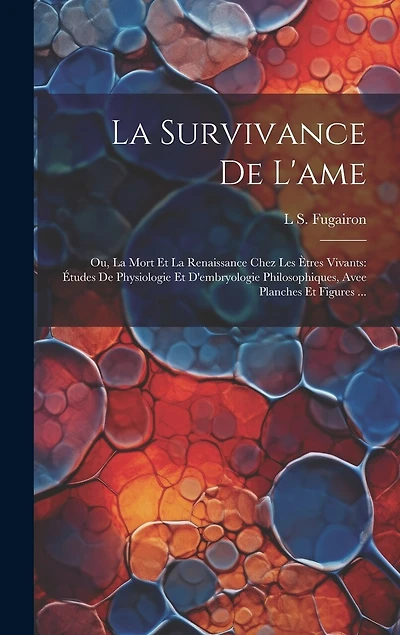 La Survivance De L'ame: Ou, La Mort Et La Renaissance Chez Les Ètres Vivants: Études De Physiologie Et D'embryologie Philosophiques, Avee Planches Et Figures ...