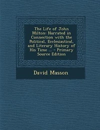 the Life of John Milton: Narrated Connection With Political, Ecclesiastical, and Literary History His Time
