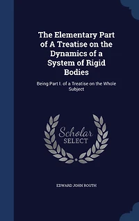 The Elementary Part of A Treatise on the Dynamics of a System of Rigid Bodies: Being Part I. of a Treatise on the Whole Subject