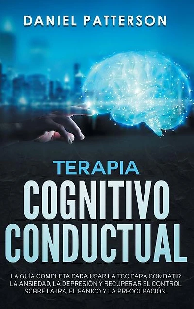 Terapia Cognitivo-Conductual: La Guía Completa para Usar la TCC para Combatir la Ansiedad, la Depresión y Recuperar el Control sobre la Ira, el Pánico y la Preocupación.
