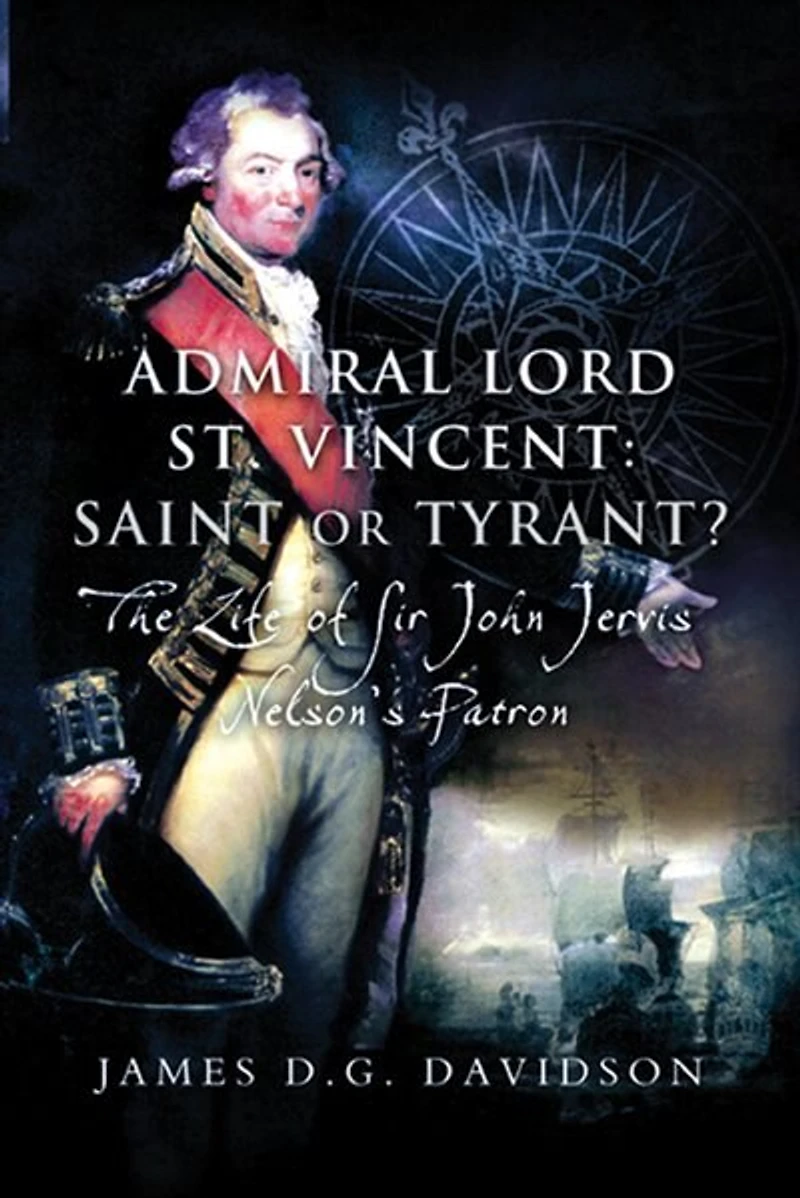 Admiral Lord St. Vincent - Saint Or Tyrant?: The Life Of Sir John Jervis, Nelson's Patron: The Life Of Sir John Jervis, Nelson's Patron