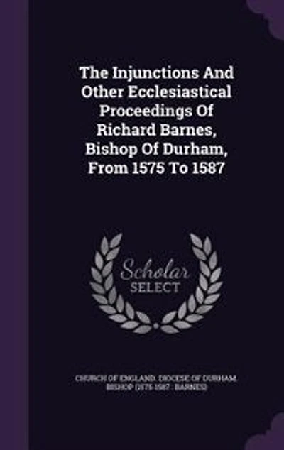 The injunctions and other ecclesiastical proceedings of Richard Barnes, bishop Durham, from 1575 to 1587