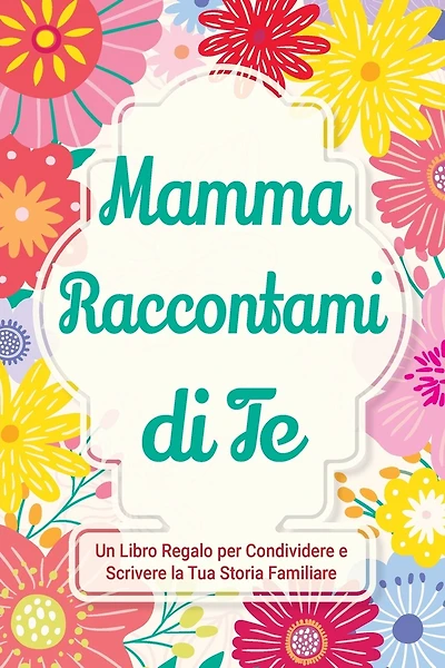 Mamma, Raccontami di Te: Un Libro Regalo per Condividere e Scrivere la Tua Storia Familiare