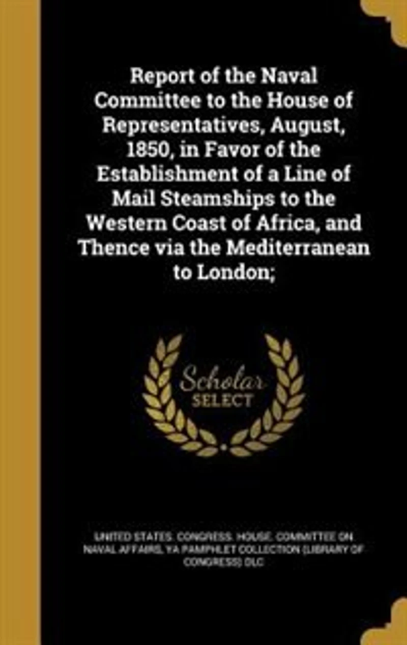 Report of the Naval Committee to House Representatives, August, 1850, Favor Establishment a Line Mail Steamships Western Coast Africa, and Thence via Mediterranean London;