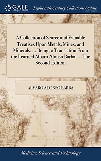 a Collection of Scarce and Valuable Treatises Upon Metals, Mines, Minerals. ... Being, Translation From The Learned Albaro Alonso Barba, Second Edition