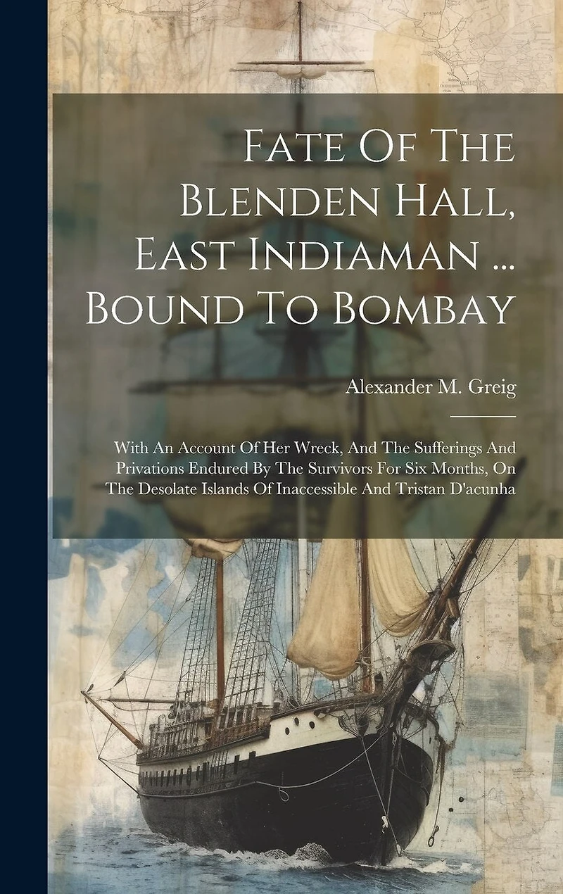 Fate Of The Blenden Hall, East Indiaman ... Bound To Bombay: With An Account Of Her Wreck, And The Sufferings And Privations Endured By The Survivors For Six Months, On The Desolate Islands Of Inaccessible And Tristan D'acunha