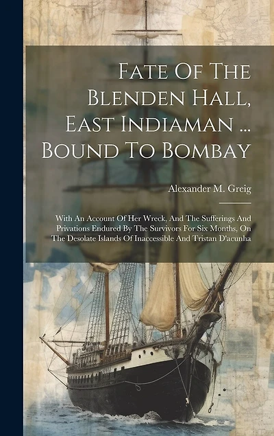 Fate Of The Blenden Hall, East Indiaman ... Bound To Bombay: With An Account Of Her Wreck, And The Sufferings And Privations Endured By The Survivors For Six Months, On The Desolate Islands Of Inaccessible And Tristan D'acunha