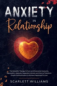 Anxiety In Relationship: The Scientific Therapy To Cure And Overcome Insecurity, Depression, Jealousy, Separation Anxiety An
