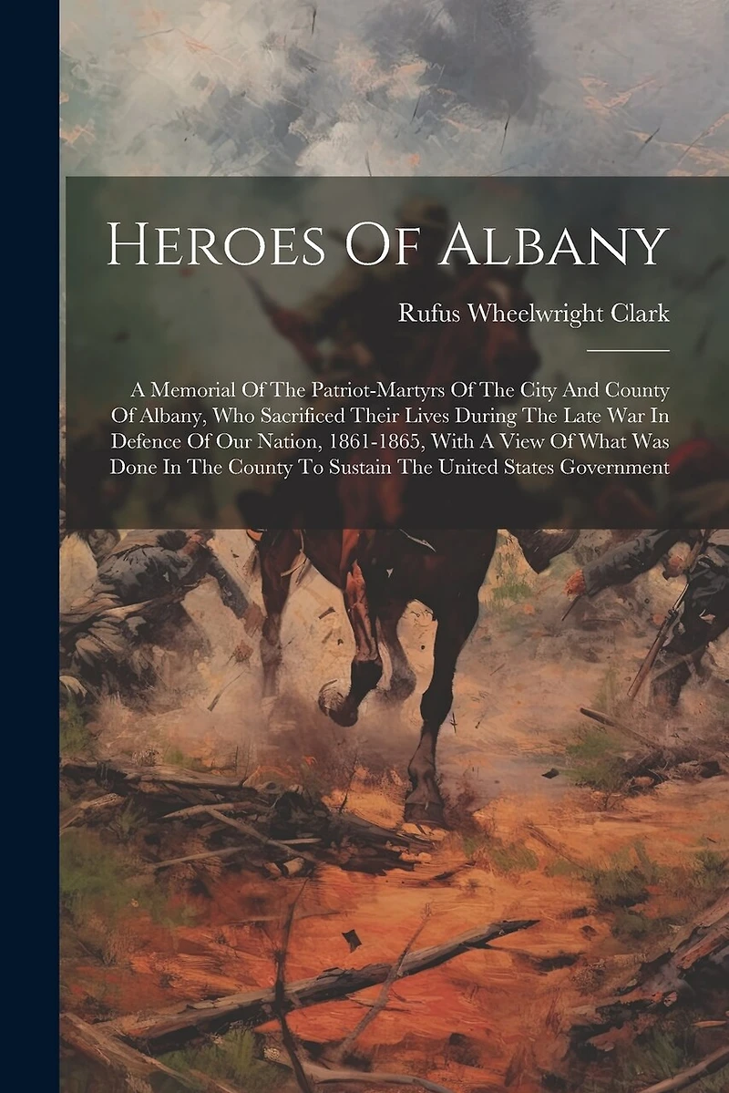 Heroes Of Albany: A Memorial Of The Patriot-martyrs Of The City And County Of Albany, Who Sacrificed Their Lives During The Late War In Defence Of Our Nation, 1861-1865, With A View Of What Was Done In The County To Sustain The United States Government