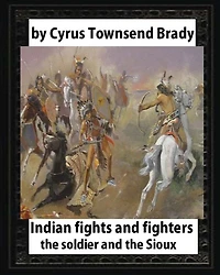 Indian Fights and Fighters (1904), by Cyrus Townsend Brady (illustrated): the soldier and the Sioux