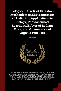 Biological Effects of Radiation; Mechanism and Measurement Radiation, Applications Biology, Photochemical Reactions, Radiant Energy on Organisms Organic Products; Volume 1