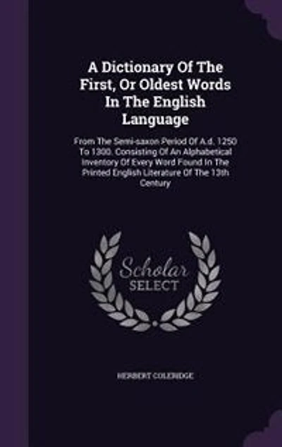 A Dictionary Of The First, Or Oldest Words In The English Language: From The Semi-saxon Period Of A.d. 1250 To 1300. Consisting Of An Alphabetical Inventory Of Every W