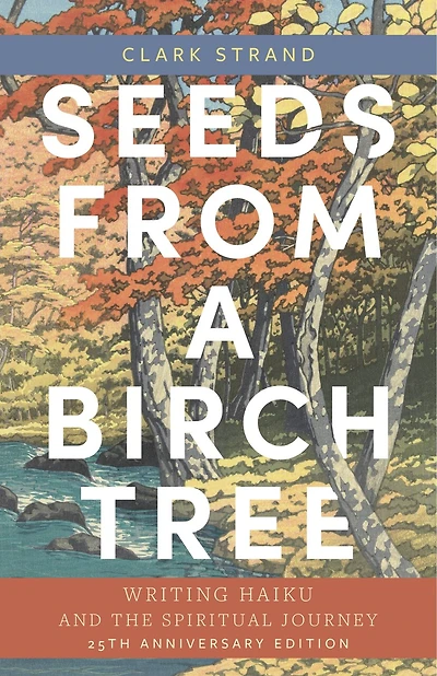 Seeds from a Birch Tree: Writing Haiku and the Spiritual Journey: 25th Anniversary Edition: Revised & Expanded