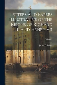 Letters and Papers Illustrative of the Reigns of Richard III and Henry Vii; Volume 2