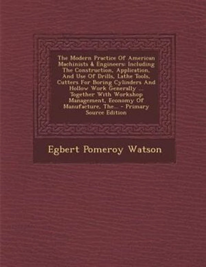 the Modern Practice of American Machinists & Engineers: Including Construction, Application, and Use Drills, Lathe Tools, Cutters for Boring Cylinde