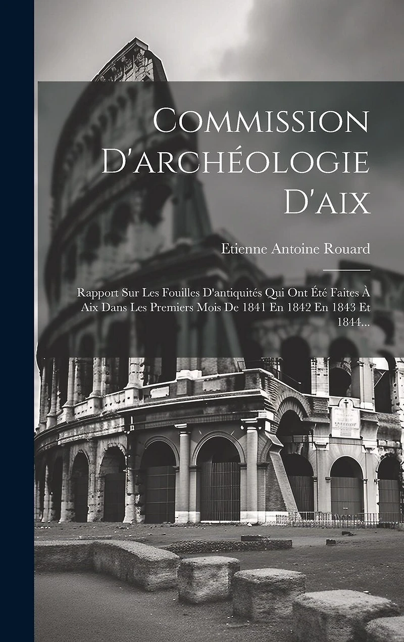 Commission D'archéologie D'aix: Rapport Sur Les Fouilles D'antiquités Qui Ont Été Faites À Aix Dans Les Premiers Mois De 1841 En 1842 En 1843 Et 1844...