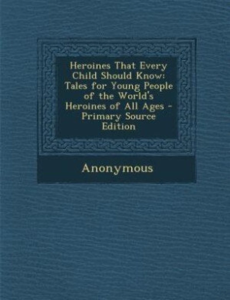 Heroines That Every Child Should Know; Tales For Young People Of The World's All Ages