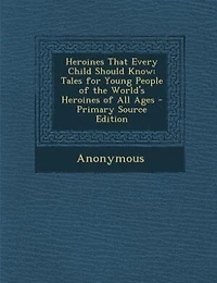 Heroines That Every Child Should Know; Tales For Young People Of The World's All Ages