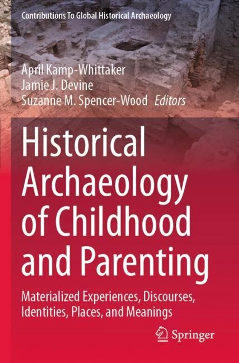Historical Archaeology of Childhood and Parenting: Materialized Experiences, Discourses, Identities, Places, and Meaning: Materialized Experiences, Discourses, Identities, Places, and Meanings