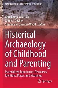 Historical Archaeology of Childhood and Parenting: Materialized Experiences, Discourses, Identities, Places, and Meaning: Materialized Experiences, Discourses, Identities, Places, and Meanings