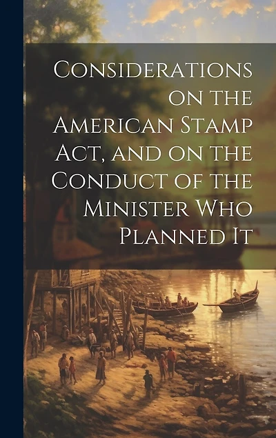 Considerations on the American Stamp Act, and on the Conduct of the Minister Who Planned It [microform]