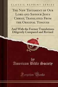 The New Testament of Our Lord and Saviour Jesus Christ, Translated From the Original Tongues: And With the Former Translations Diligently Compared and Revised (Classic Reprint)