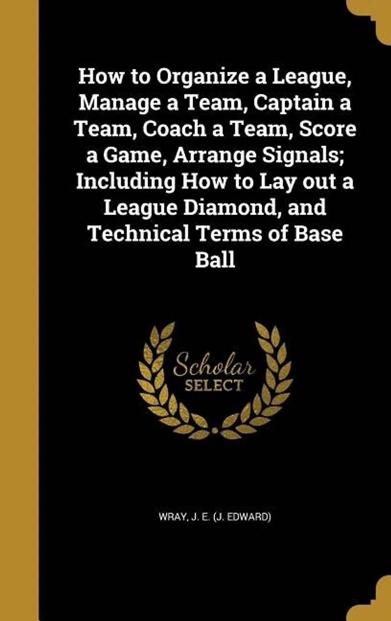 How to Organize a League, Manage Team, Captain Coach Score Game, Arrange Signals: Including Lay Out League Diamond, and Technical Terms of Base Ball (Classic Reprint)