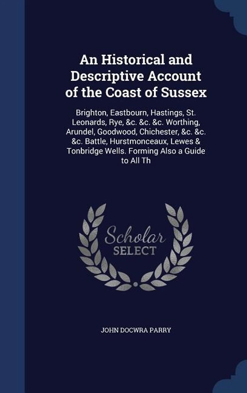 An Historical and Descriptive Account of the Coast Sussex: Brighton, Eastbourn, Hastings, St. Leonards, Rye, &c. Worthing, Arundel, Goodwood, Chichest