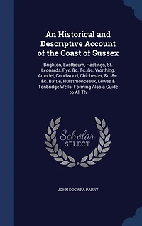 An Historical and Descriptive Account of the Coast Sussex: Brighton, Eastbourn, Hastings, St. Leonards, Rye, &c. Worthing, Arundel, Goodwood, Chichest