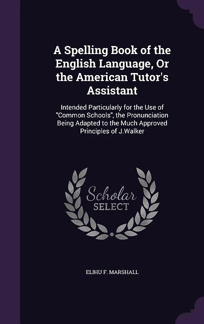 A Spelling Book of the English Language, Or American Tutor's Assistant: Intended Particularly for Use Common Schools, Pronunciation Being Adapted to Much Ap