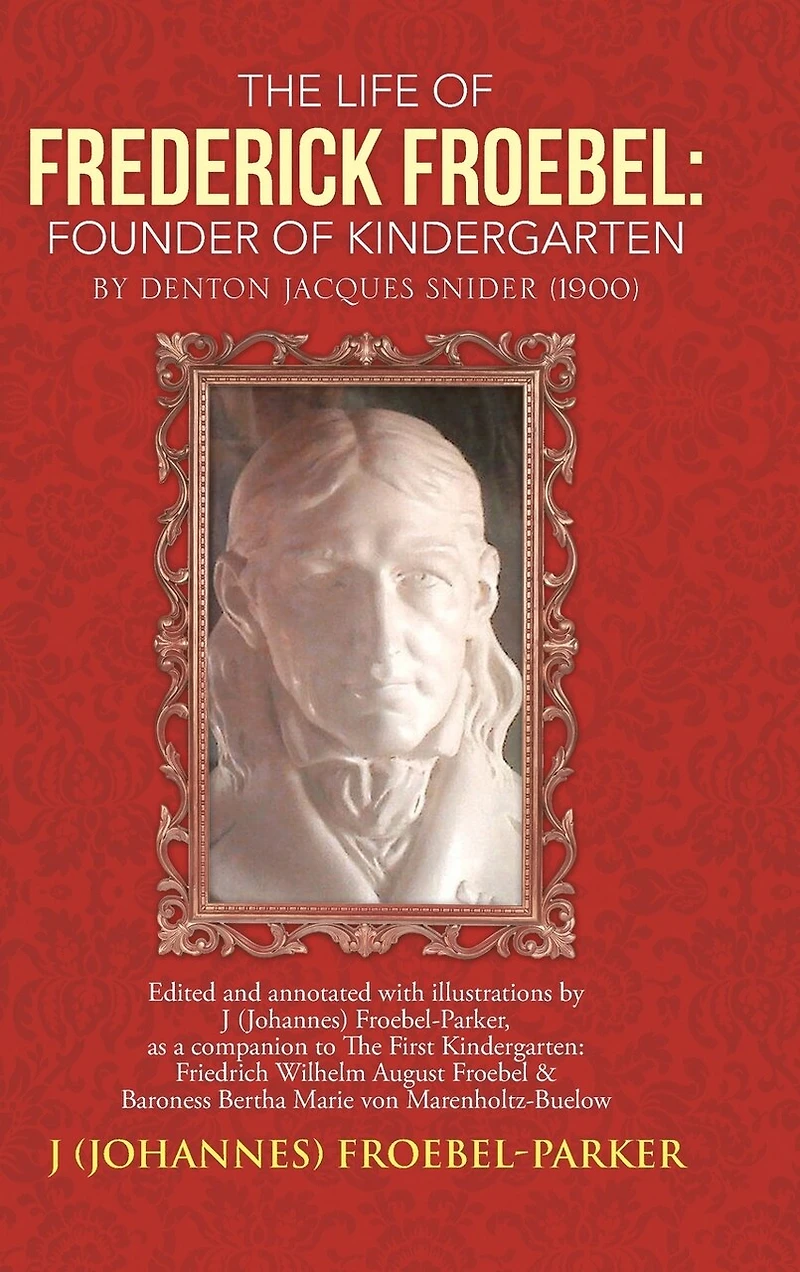 The Life of Frederick Froebel: Founder Kindergarten by Denton Jacques Snider (1900): Edited and Annotated with Illustrations J (Johannes) Froeb